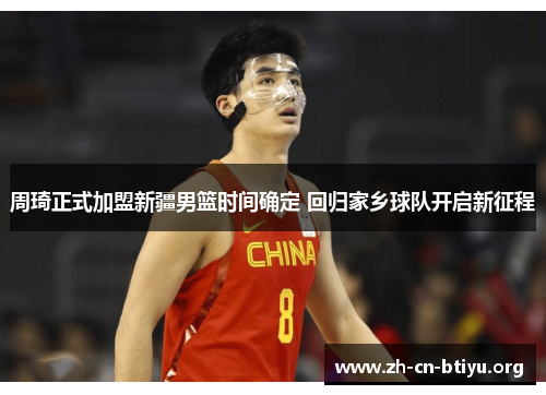 周琦正式加盟新疆男篮时间确定 回归家乡球队开启新征程