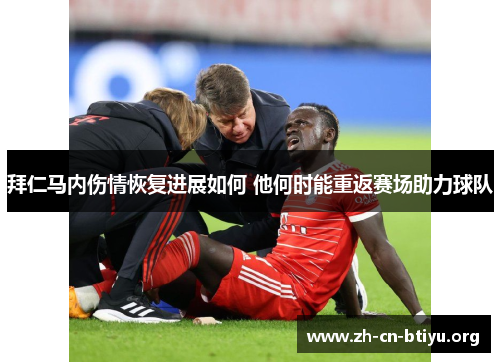 拜仁马内伤情恢复进展如何 他何时能重返赛场助力球队
