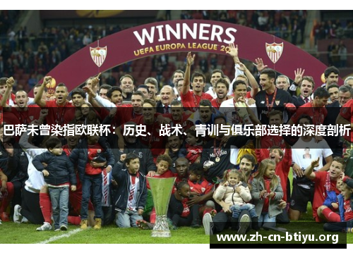 巴萨未曾染指欧联杯:历史、战术、青训与俱乐部选择的深度剖析 巴萨未曾染指欧联杯:历史、战术、青训与俱乐部选择的深度剖析