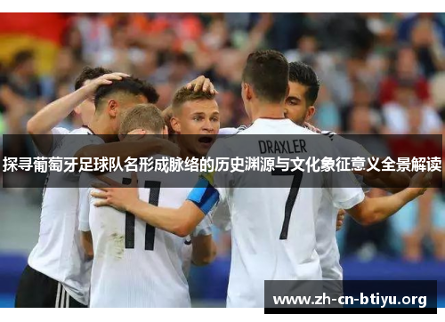 探寻葡萄牙足球队名形成脉络的历史渊源与文化象征意义全景解读 探寻葡萄牙足球队名形成脉络的历史渊源与文化象征意义全景解读