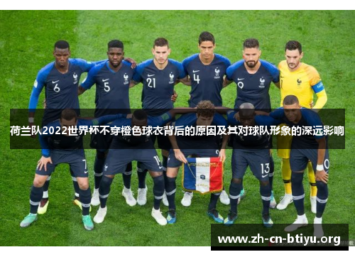 荷兰队2022世界杯不穿橙色球衣背后的原因及其对球队形象的深远影响