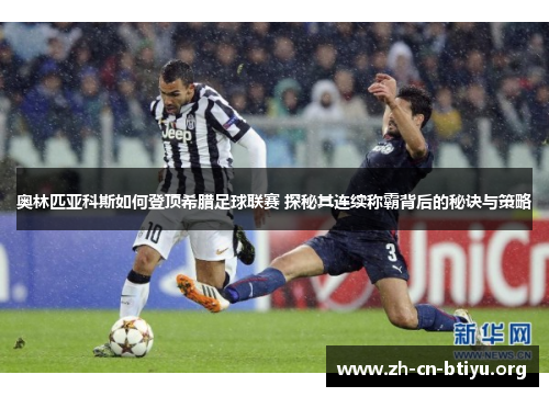 奥林匹亚科斯如何登顶希腊足球联赛 探秘其连续称霸背后的秘诀与策略