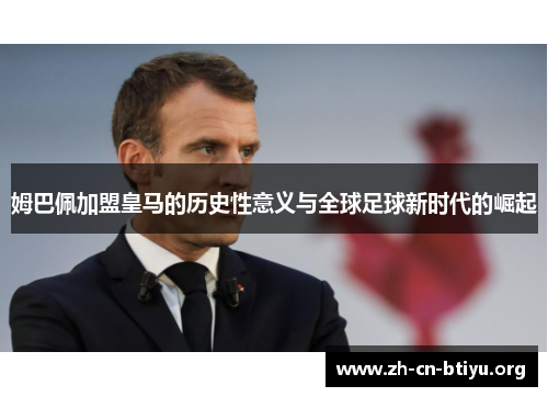 姆巴佩加盟皇马的历史性意义与全球足球新时代的崛起
