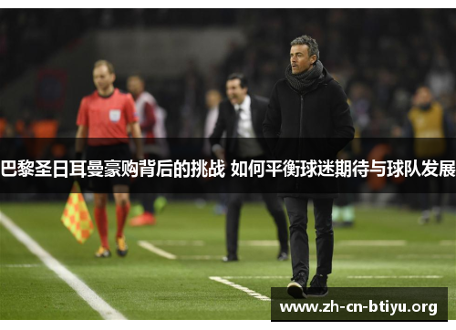 巴黎圣日耳曼豪购背后的挑战 如何平衡球迷期待与球队发展