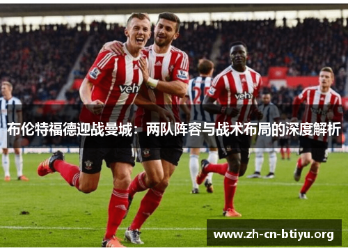 布伦特福德迎战曼城：两队阵容与战术布局的深度解析