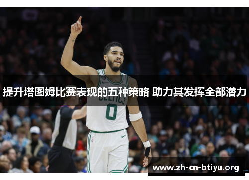 提升塔图姆比赛表现的五种策略 助力其发挥全部潜力