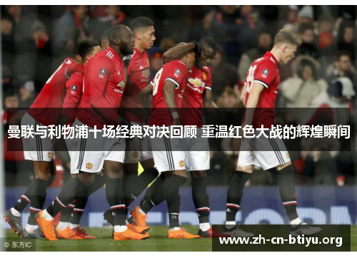 曼联与利物浦十场经典对决回顾 重温红色大战的辉煌瞬间