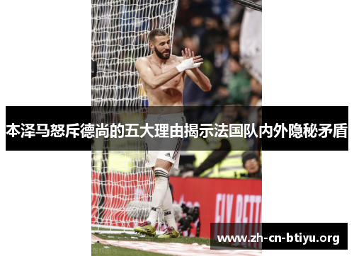 本泽马怒斥德尚的五大理由揭示法国队内外隐秘矛盾