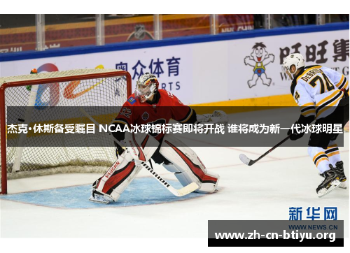 杰克·休斯备受瞩目 NCAA冰球锦标赛即将开战 谁将成为新一代冰球明星